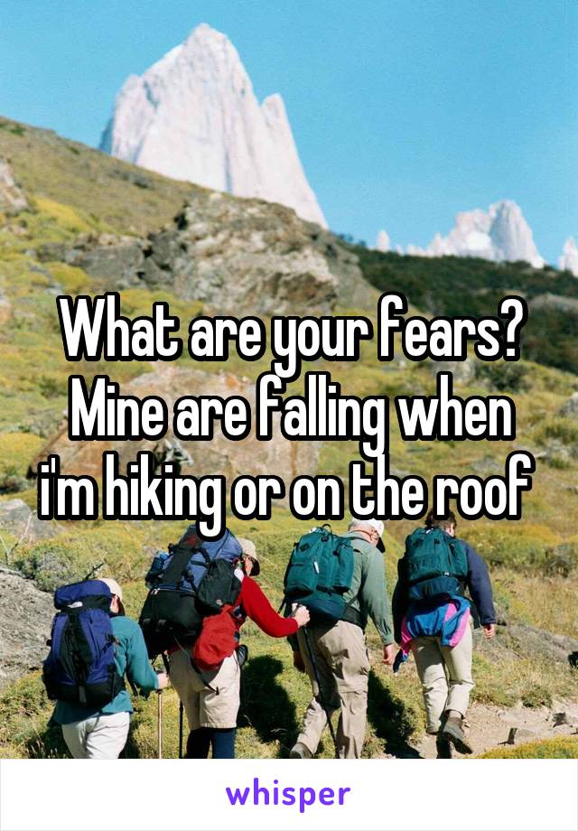 What are your fears? Mine are falling when i'm hiking or on the roof 