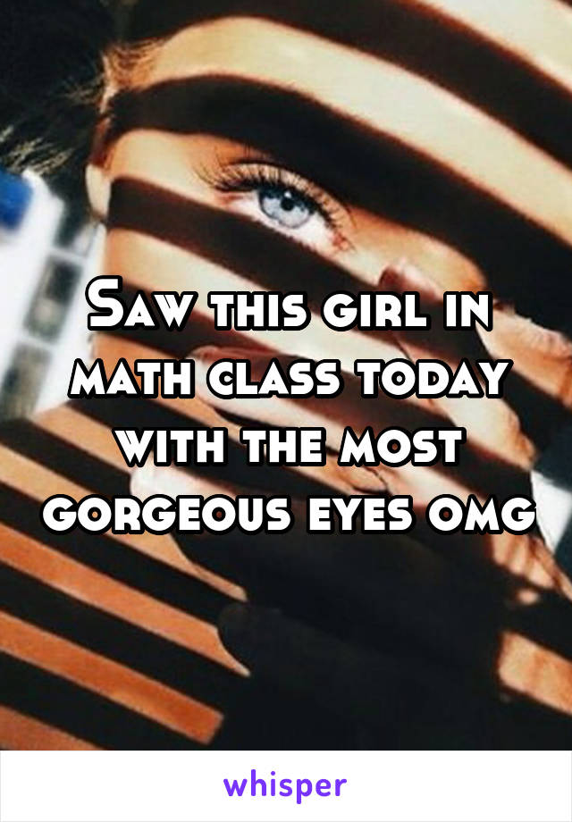 Saw this girl in math class today with the most gorgeous eyes omg