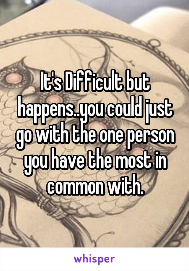 It's Difficult but happens..you could just go with the one person you have the most in common with.