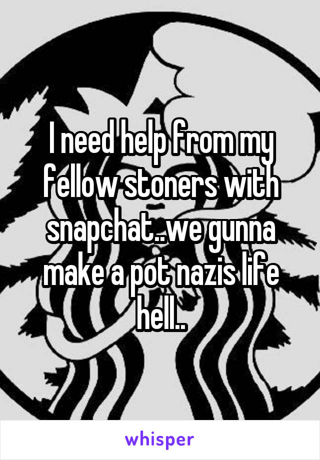 I need help from my fellow stoners with snapchat..we gunna make a pot nazis life hell..