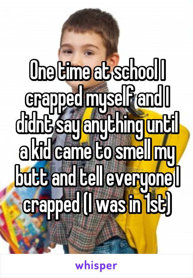 One time at school I crapped myself and I didnt say anything until a kid came to smell my butt and tell everyone I crapped (I was in 1st)