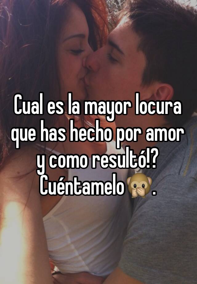 Cual Es La Mayor Locura Que Has Hecho Por Amor Y Como Resultó Cuéntamelo🙊 8744