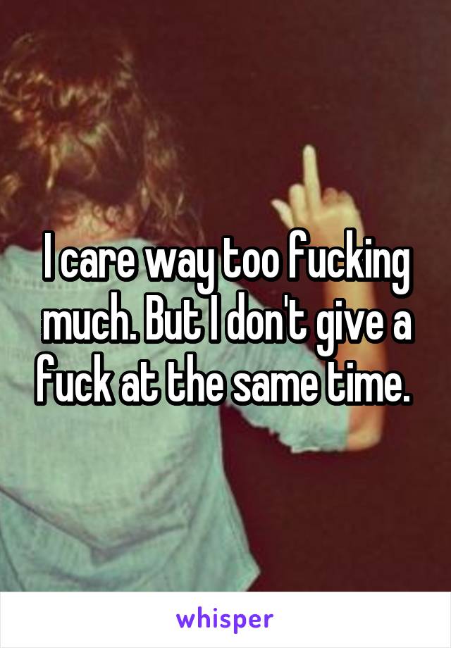 I care way too fucking much. But I don't give a fuck at the same time. 