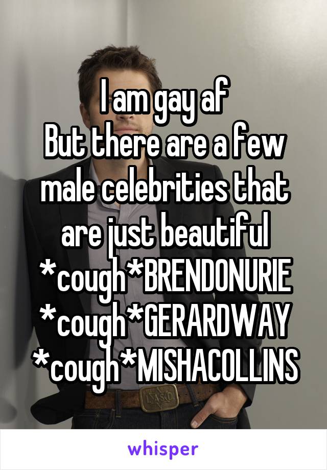 I am gay af
But there are a few male celebrities that are just beautiful
*cough*BRENDONURIE *cough*GERARDWAY *cough*MISHACOLLINS