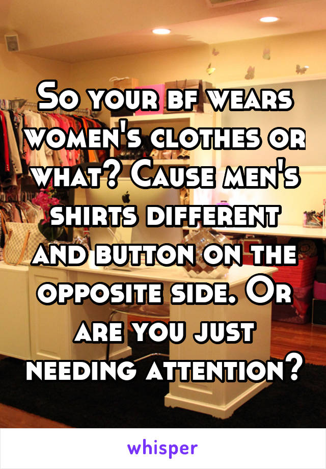 So your bf wears women's clothes or what? Cause men's shirts different and button on the opposite side. Or are you just needing attention?