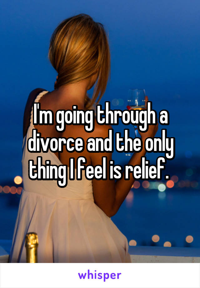 I'm going through a divorce and the only thing I feel is relief. 