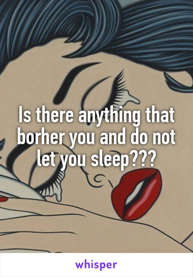 Is there anything that borher you and do not let you sleep???