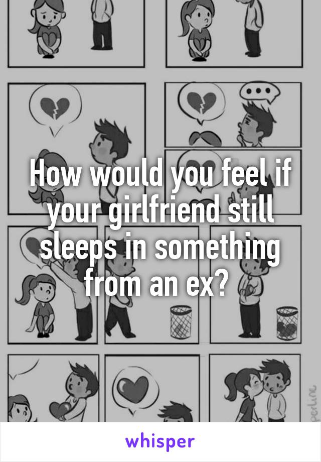 How would you feel if your girlfriend still sleeps in something from an ex? 