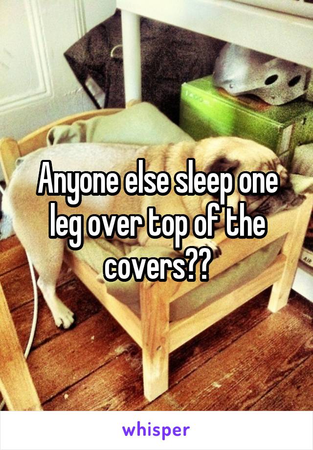 Anyone else sleep one leg over top of the covers??