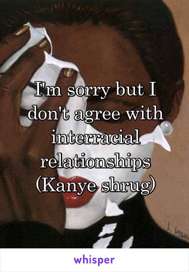 I'm sorry but I don't agree with interracial relationships (Kanye shrug)