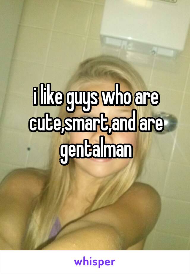 i like guys who are cute,smart,and are gentalman
