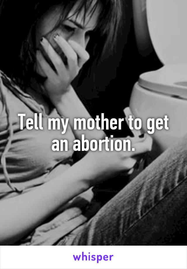 Tell my mother to get an abortion.