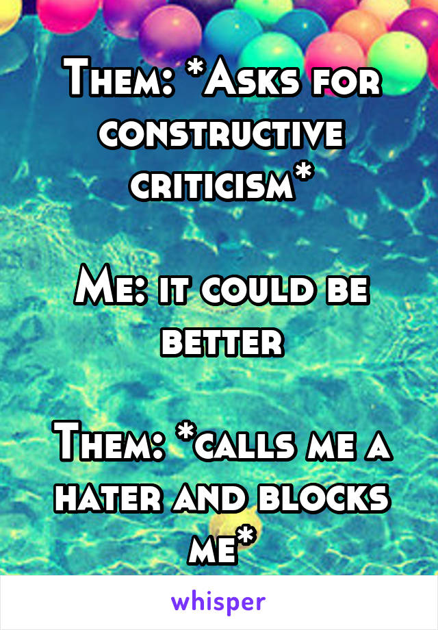 Them: *Asks for constructive criticism*

Me: it could be better

Them: *calls me a hater and blocks me*