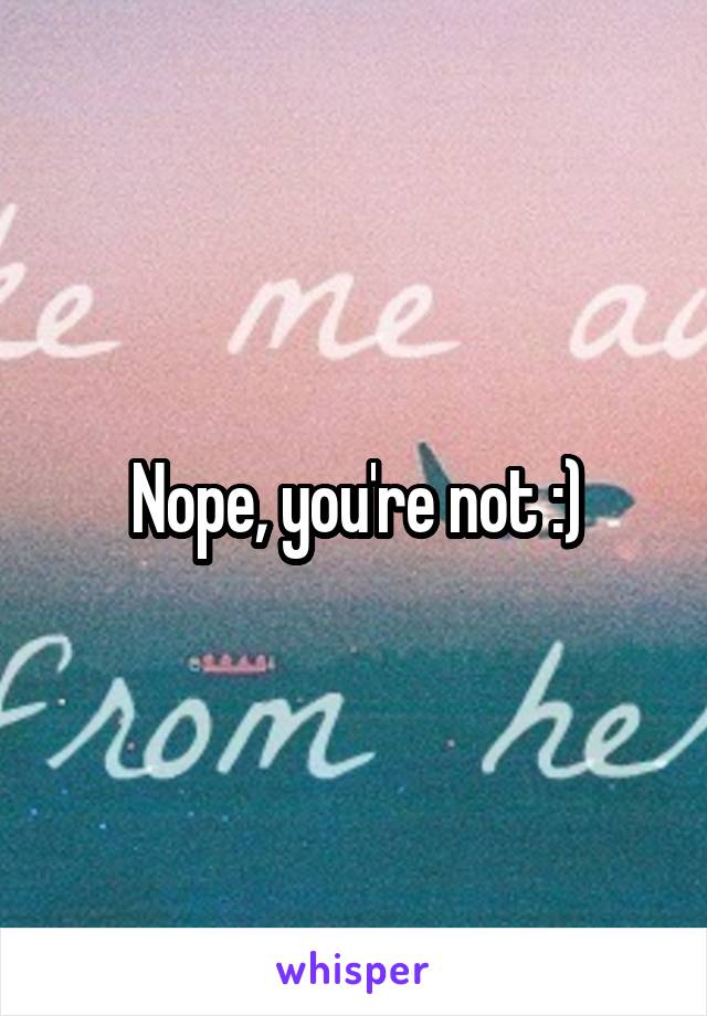 Nope, you're not :)