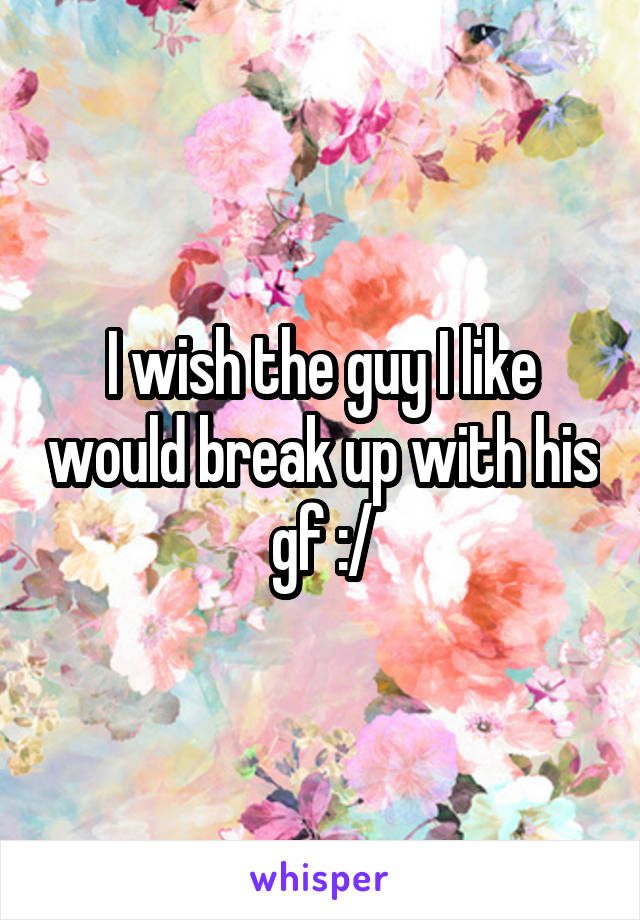 I wish the guy I like would break up with his gf :/