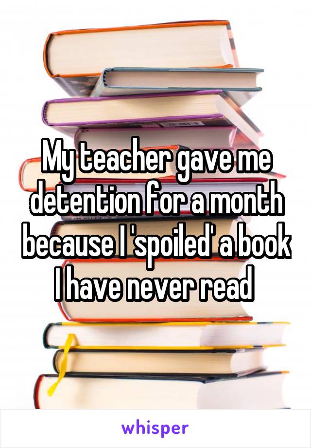 My teacher gave me detention for a month because I 'spoiled' a book I have never read 