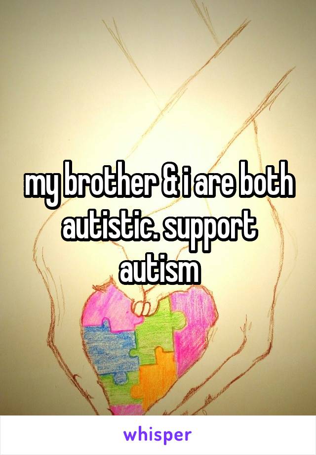 my brother & i are both autistic. support autism