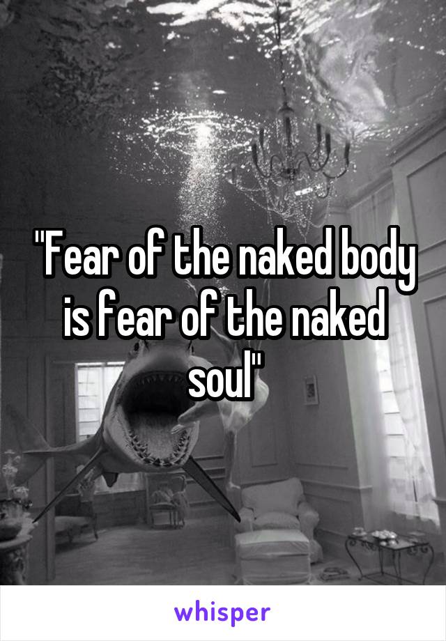"Fear of the naked body is fear of the naked soul"