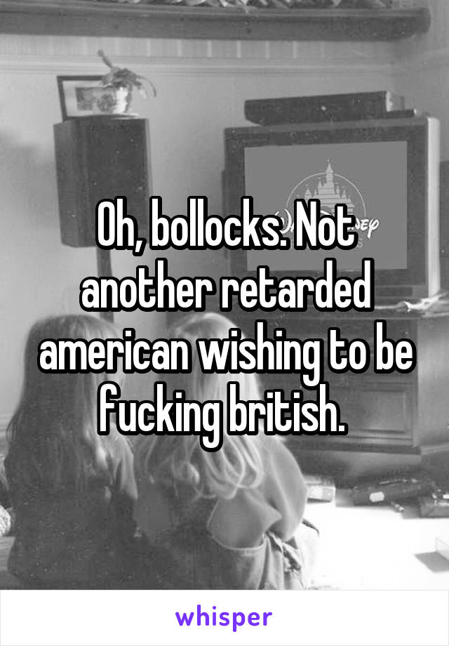 Oh, bollocks. Not another retarded american wishing to be fucking british. 