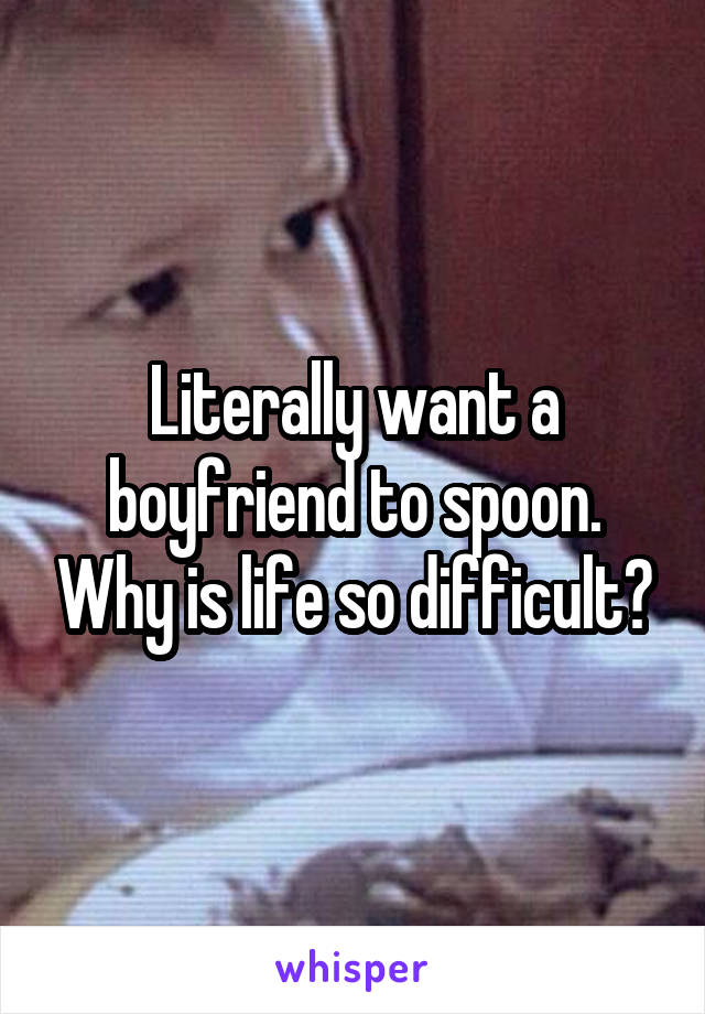Literally want a boyfriend to spoon. Why is life so difficult?