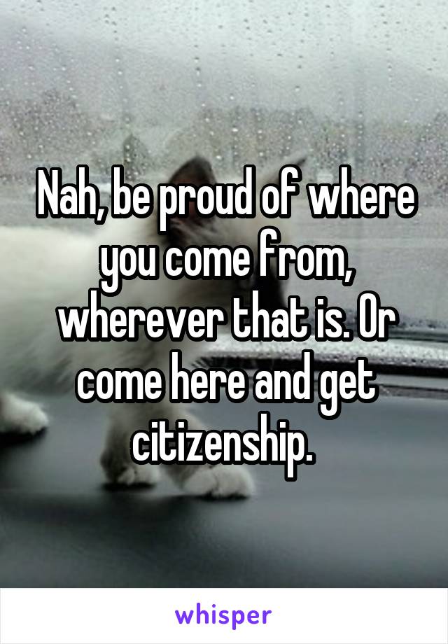 Nah, be proud of where you come from, wherever that is. Or come here and get citizenship. 
