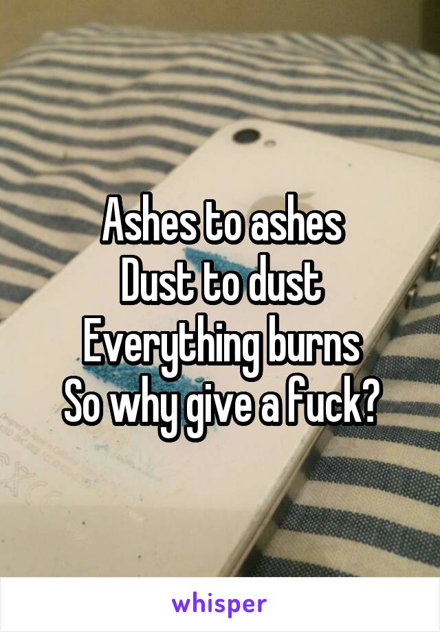 Ashes to ashes
Dust to dust
Everything burns
So why give a fuck?