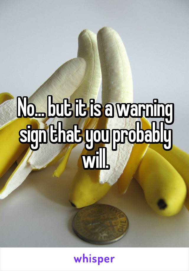 No... but it is a warning sign that you probably will.