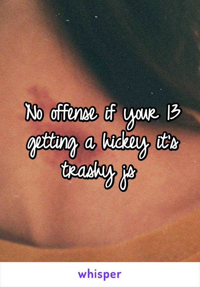 No offense if your 13 getting a hickey it's trashy js 