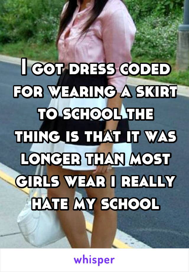 I got dress coded for wearing a skirt to school the thing is that it was longer than most girls wear i really hate my school