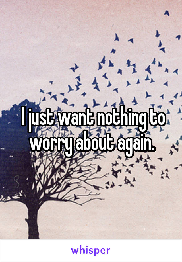  I just want nothing to worry about again.