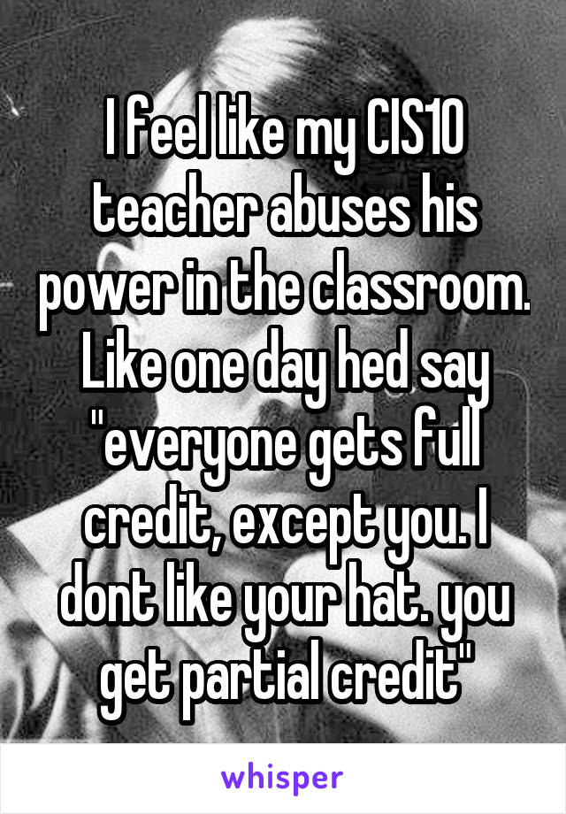 I feel like my CIS10 teacher abuses his power in the classroom. Like one day hed say "everyone gets full credit, except you. I dont like your hat. you get partial credit"