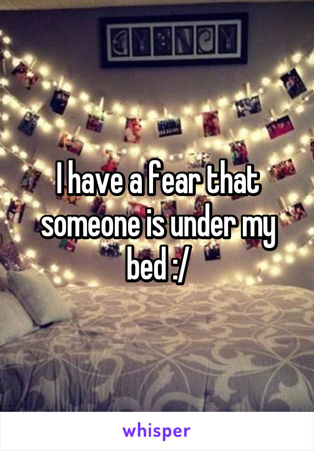 I have a fear that someone is under my bed :/