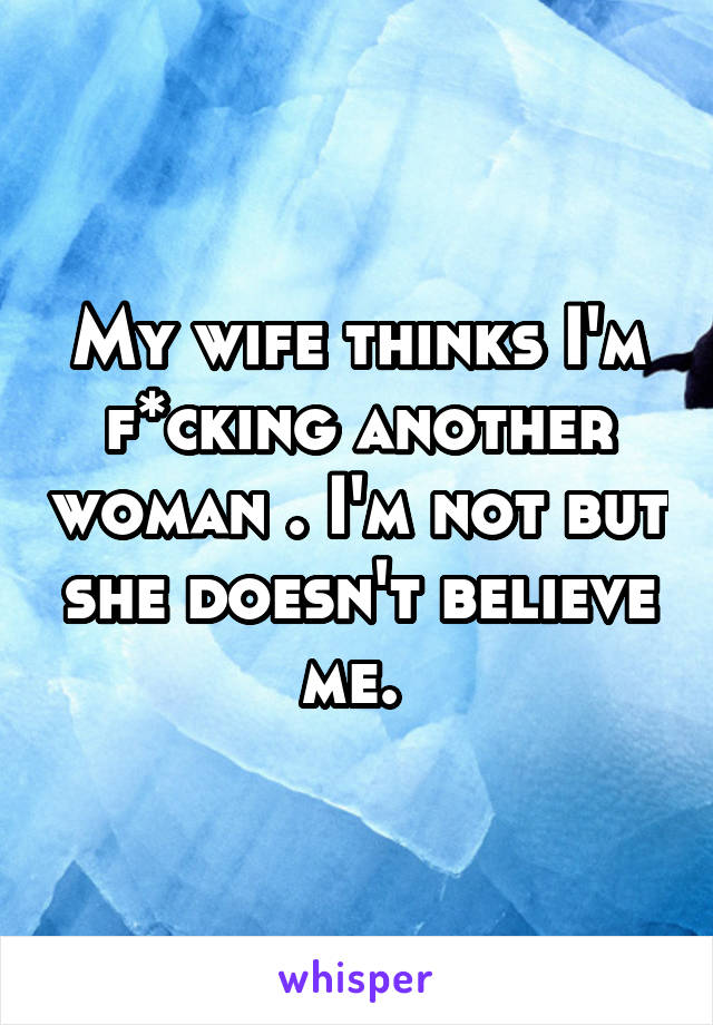 My wife thinks I'm f*cking another woman . I'm not but she doesn't believe me. 