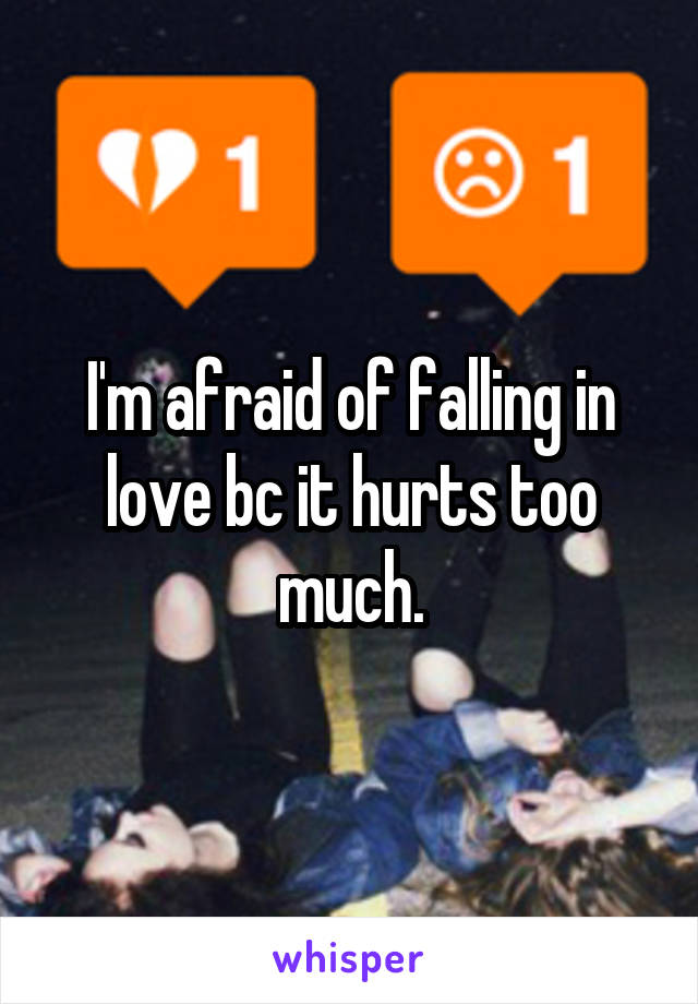 I'm afraid of falling in love bc it hurts too much.