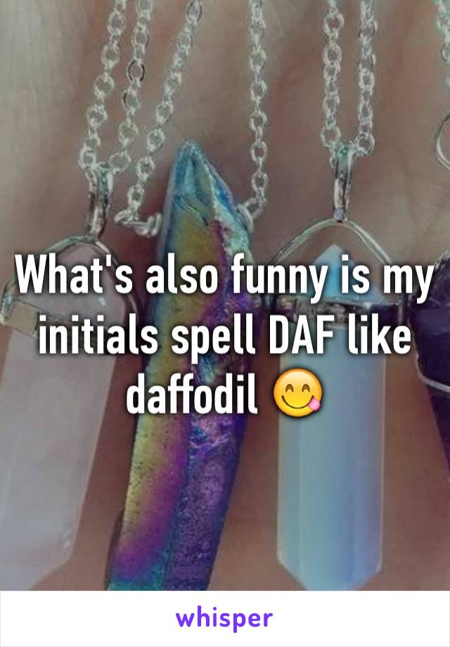 What's also funny is my initials spell DAF like daffodil 😋