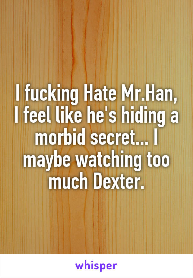 I fucking Hate Mr.Han, I feel like he's hiding a morbid secret... I maybe watching too much Dexter.