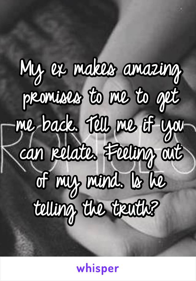 My ex makes amazing promises to me to get me back. Tell me if you can relate. Feeling out of my mind. Is he telling the truth? 