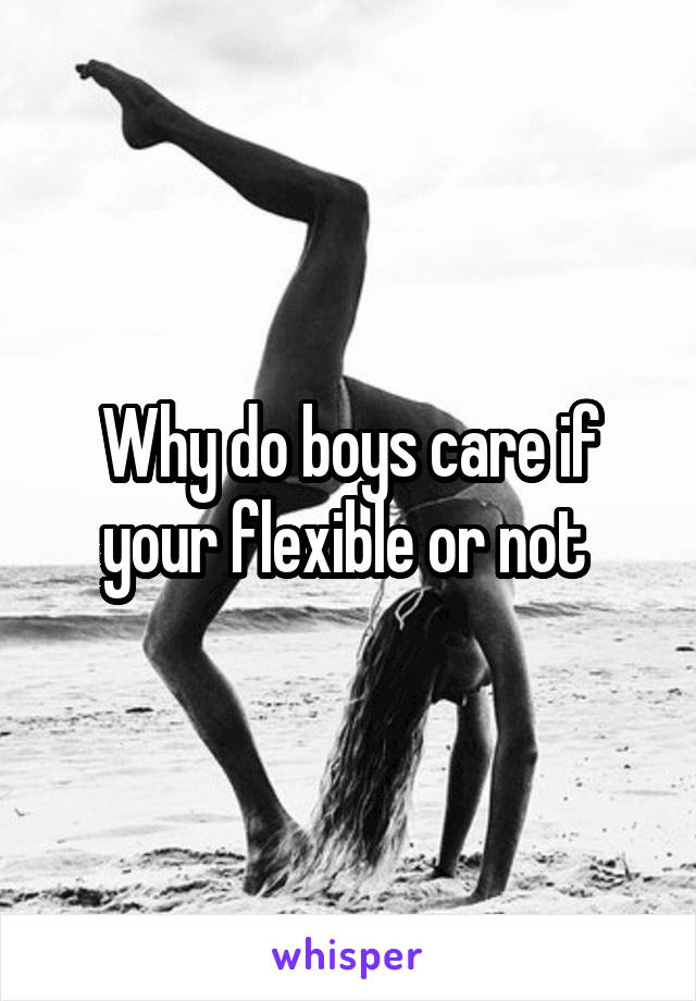 Why do boys care if your flexible or not 