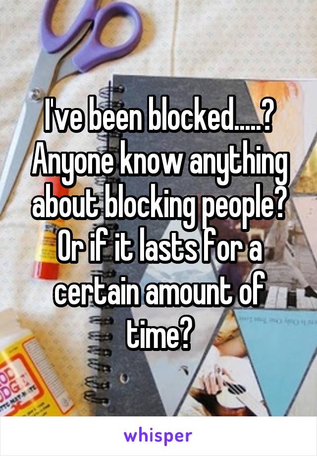 I've been blocked.....?
Anyone know anything about blocking people? Or if it lasts for a certain amount of time?