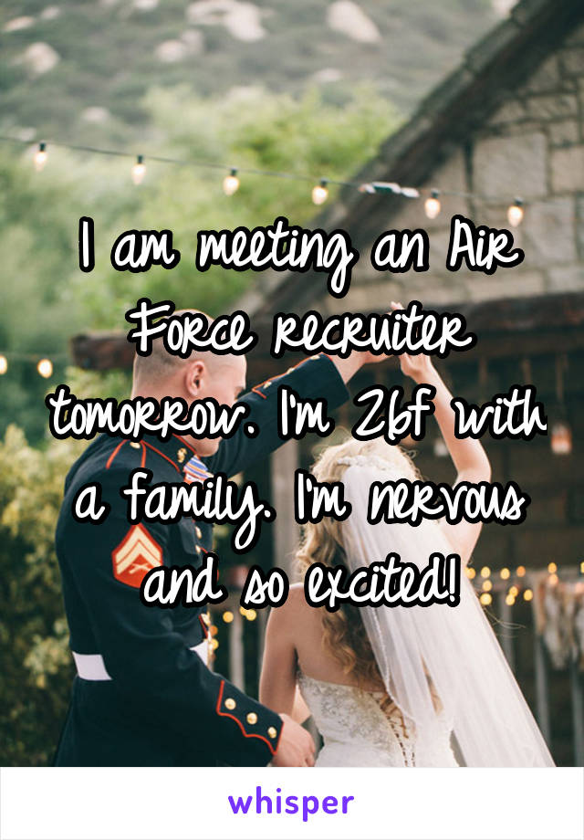 I am meeting an Air Force recruiter tomorrow. I'm 26f with a family. I'm nervous and so excited!