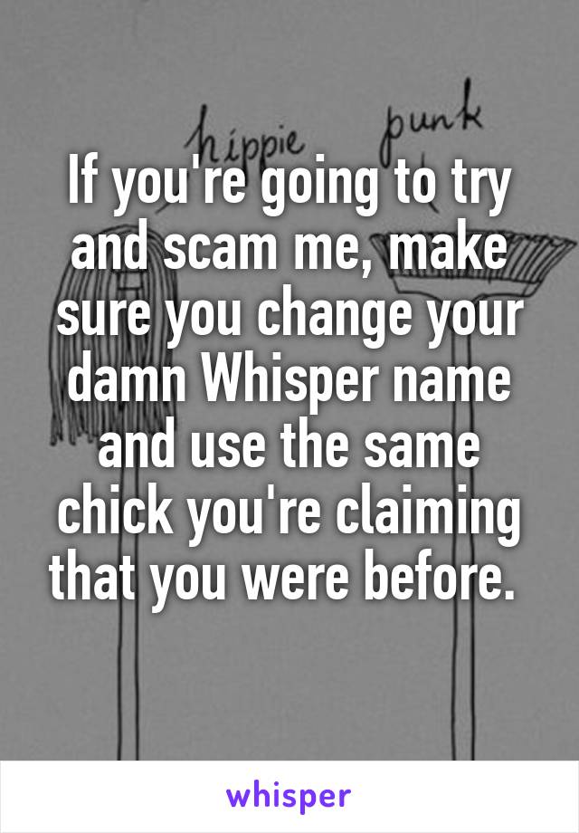 If you're going to try and scam me, make sure you change your damn Whisper name and use the same chick you're claiming that you were before. 

