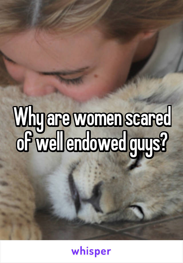 Why are women scared of well endowed guys?