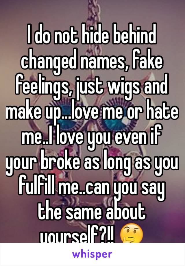 I do not hide behind changed names, fake feelings, just wigs and make up...love me or hate me..I love you even if your broke as long as you fulfill me..can you say the same about yourself?!! 🤔