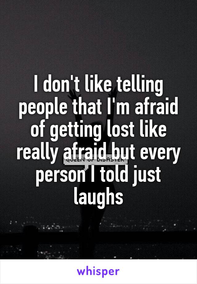 I don't like telling people that I'm afraid of getting lost like really afraid but every person I told just laughs