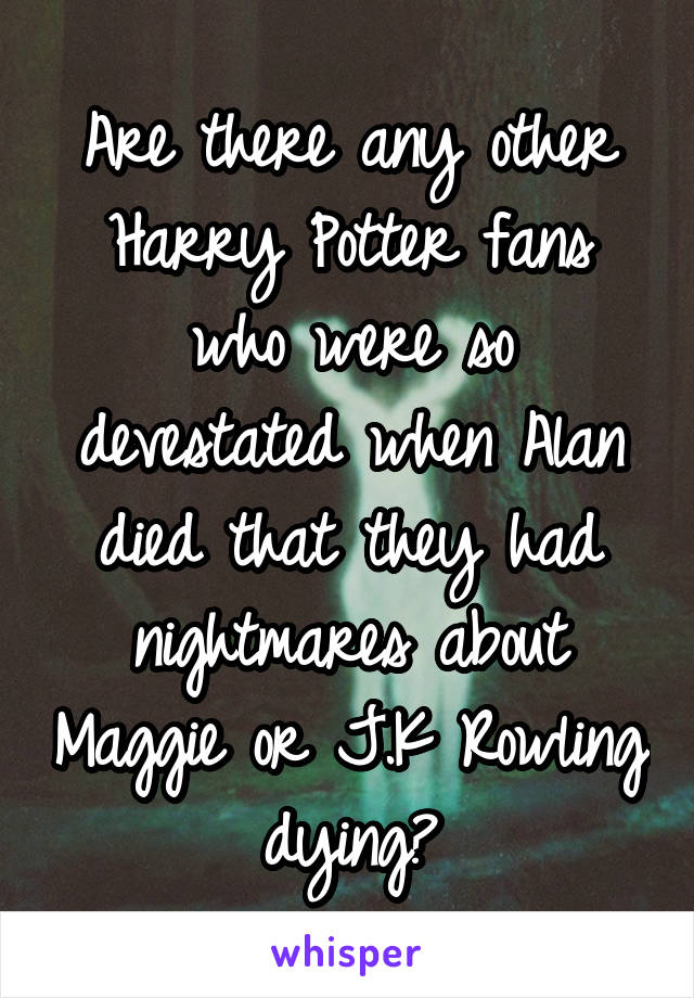 Are there any other Harry Potter fans who were so devestated when Alan died that they had nightmares about Maggie or J.K Rowling dying?
