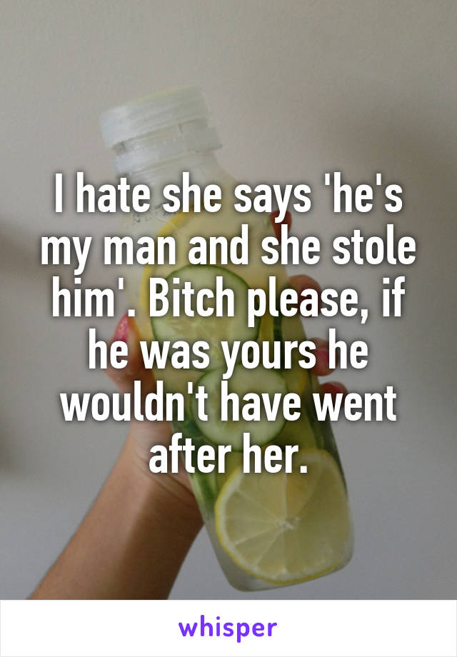 I hate she says 'he's my man and she stole him'. Bitch please, if he was yours he wouldn't have went after her.