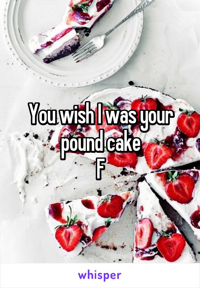 You wish I was your pound cake
F