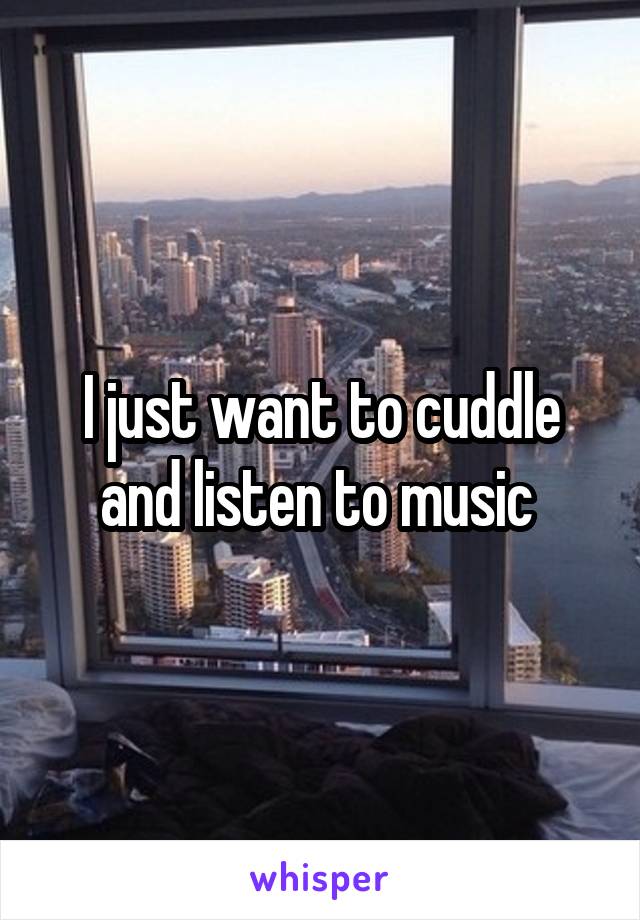 I just want to cuddle and listen to music 