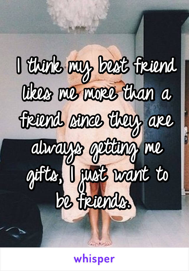 I think my best friend likes me more than a friend since they are always getting me gifts, I just want to be friends. 