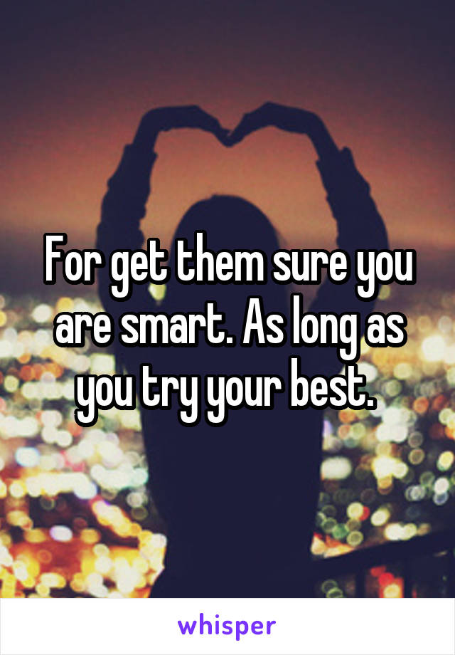 For get them sure you are smart. As long as you try your best. 
